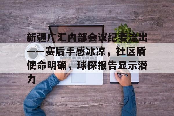 爱游戏中国官网-新疆广汇内部会议纪要流出——赛后手感冰凉，社区盾使命明确，球探报告显示潜力(新疆广汇姜志辉)
